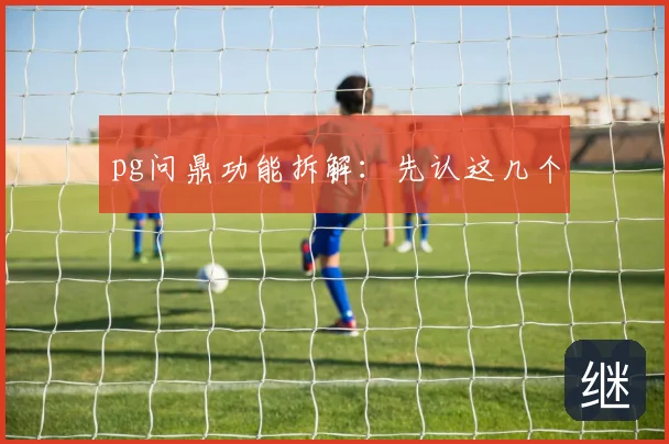 pg问鼎功能拆解:先认这几个