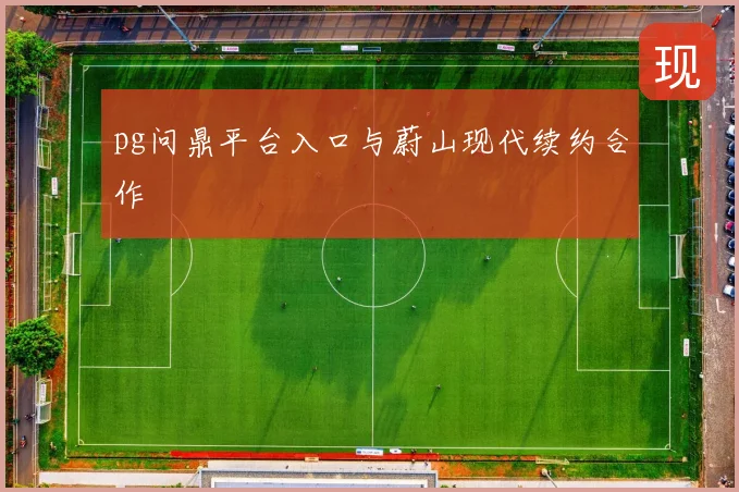 pg问鼎平台入口与蔚山现代续约合作