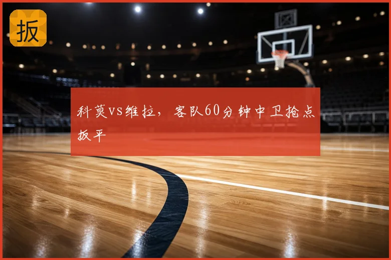 科莫vs维拉,客队60分钟中卫抢点扳平